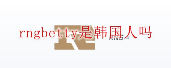rngbetty是韩国人吗
