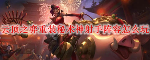 云顶之弈重装秘术神射手阵容怎么玩