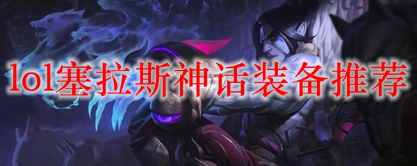 lol塞拉斯神话装备<a href=/tuijian/ target=_blank class=infotextkey>推荐</a>