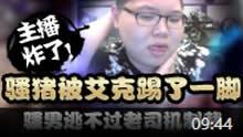 主播炸了：骚猪回归被艾克踢了一脚 骚男逃不过老司机制裁！