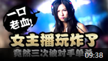 主播炸了：很尴尬！女主播三次被对手单杀现场吐血！