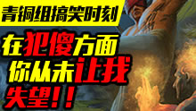 青铜组的搞笑时刻：在犯傻方面，你从未让我失望！