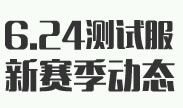 6.24测试服信息，大量修改S7新赛季即时动态！