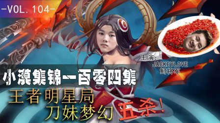 小漠集锦第一百零四期：王者明星局刀妹梦幻五杀
