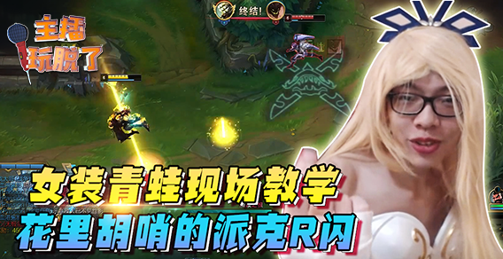 主播玩脱了131：女装青蛙现场教学 花里胡哨的派克R闪