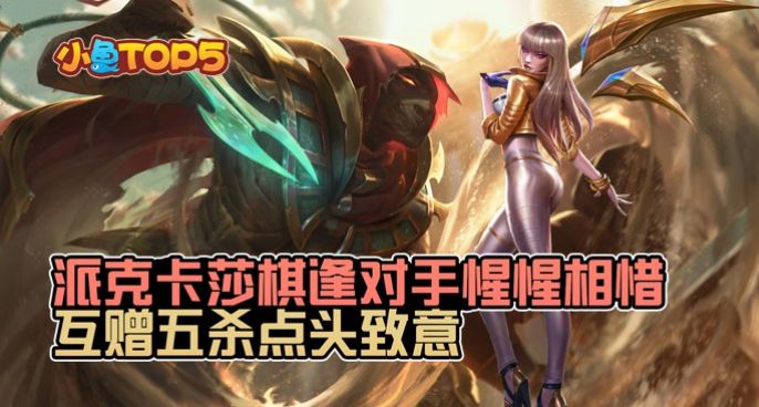 小鱼Top5：派克卡莎棋逢对手惺惺相惜！互赠五杀点头致意